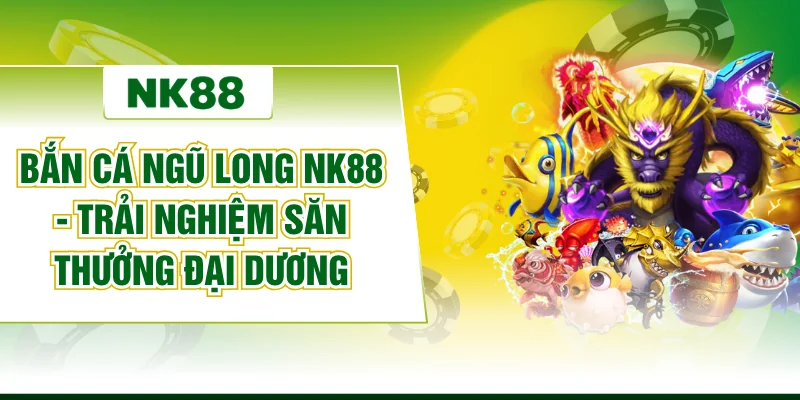 Bắn Cá Ngũ Long NK88 - Trải Nghiệm Săn Thưởng Đại Dương