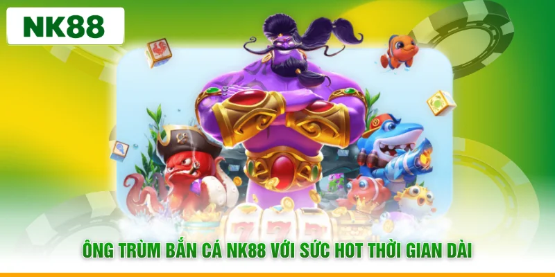 Ông trùm bắn cá NK88 với sức hot thời gian dài