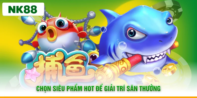 Chọn siêu phẩm hot để giải trí săn thưởng